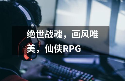 绝世战魂，画风唯美，仙侠RPG-第1张-游戏资讯-一震网