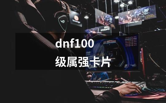 dnf100级属强卡片-第1张-游戏资讯-一震网