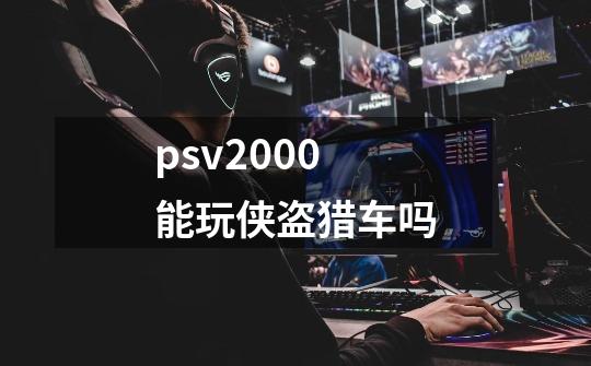 psv2000能玩侠盗猎车吗-第1张-游戏资讯-一震网