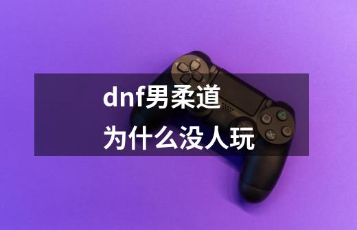 dnf男柔道为什么没人玩-第1张-游戏资讯-一震网