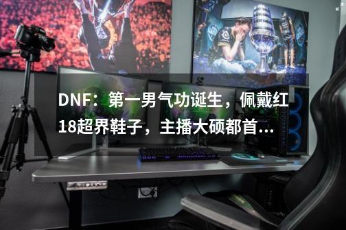 DNF：第一男气功诞生，佩戴红18超界鞋子，主播大硕都首次见到-第1张-游戏资讯-一震网