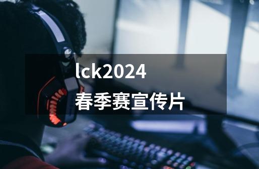 lck2024春季赛宣传片-第1张-游戏资讯-一震网