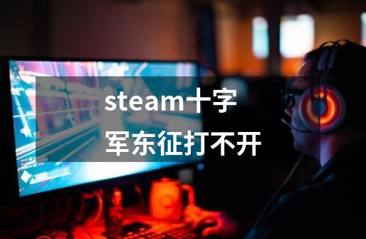 steam十字军东征打不开-第1张-游戏资讯-一震网