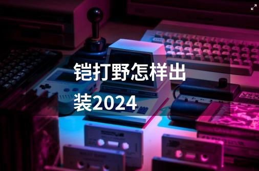 铠打野怎样出装2024-第1张-游戏资讯-一震网