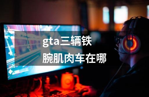 gta三辆铁腕肌肉车在哪-第1张-游戏资讯-一震网