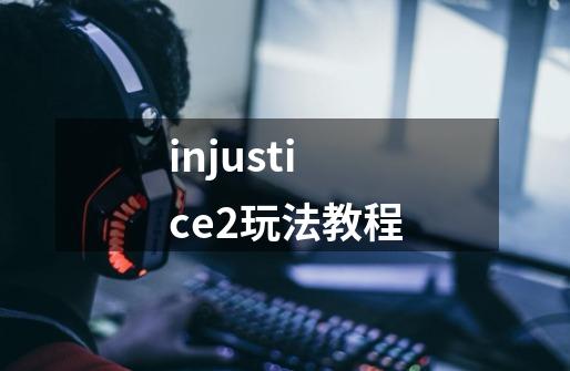 injustice2玩法教程-第1张-游戏资讯-一震网