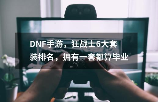 DNF手游，狂战士6大套装排名，拥有一套都算毕业-第1张-游戏资讯-一震网