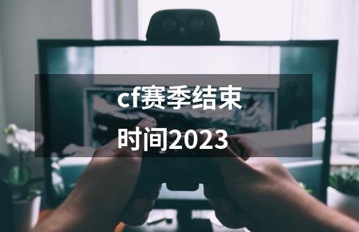 cf赛季结束时间2023-第1张-游戏资讯-一震网