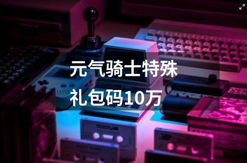 元气骑士特殊礼包码10万-第1张-游戏资讯-一震网