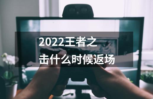 2022王者之击什么时候返场-第1张-游戏资讯-一震网