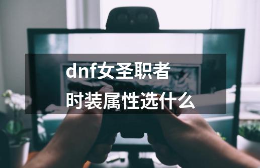 dnf女圣职者时装属性选什么-第1张-游戏资讯-一震网