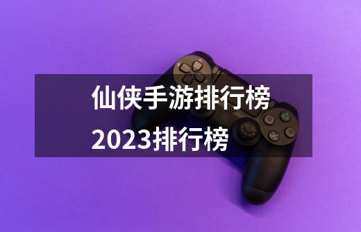 仙侠手游排行榜2023排行榜-第1张-游戏资讯-一震网