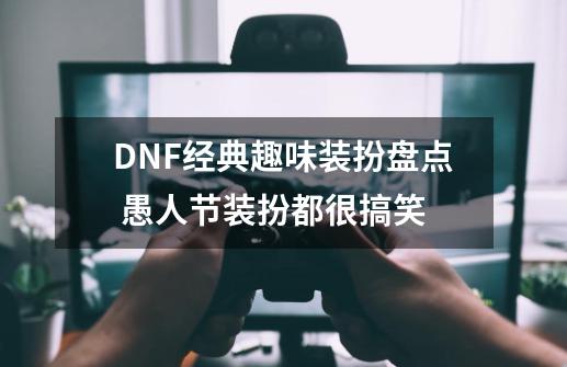 DNF经典趣味装扮盘点 愚人节装扮都很搞笑-第1张-游戏资讯-一震网