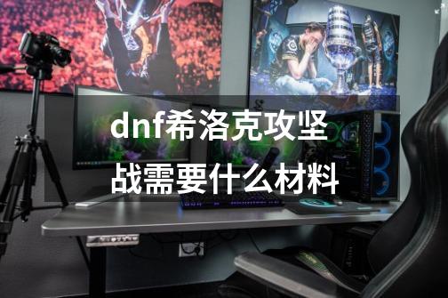 dnf希洛克攻坚战需要什么材料-第1张-游戏资讯-一震网