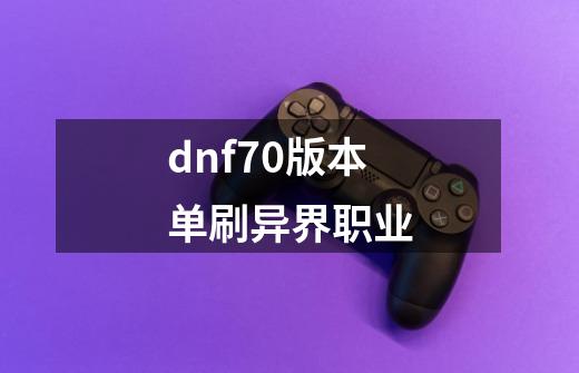 dnf70版本单刷异界职业-第1张-游戏资讯-一震网