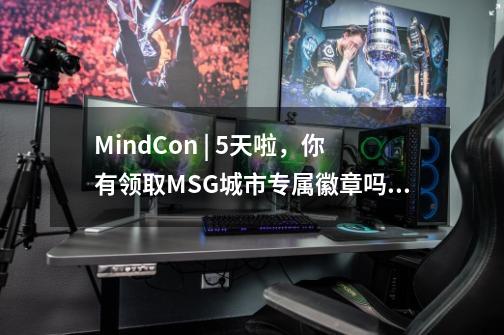 MindCon | 5天啦，你有领取MSG城市专属徽章吗？-第1张-游戏资讯-一震网