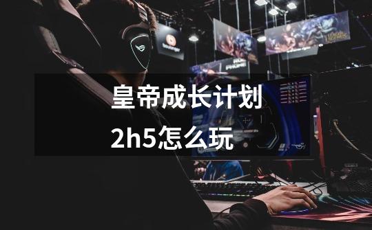 皇帝成长计划2h5怎么玩-第1张-游戏资讯-一震网