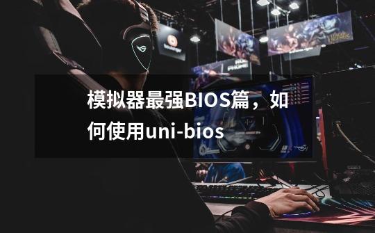 模拟器最强BIOS篇，如何使用uni-bios-第1张-游戏资讯-一震网