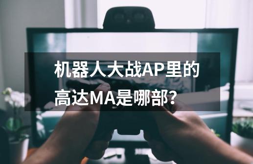 机器人大战AP里的高达MA是哪部？-第1张-游戏资讯-一震网