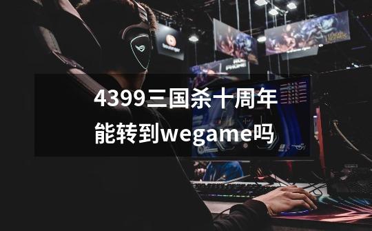 4399三国杀十周年能转到wegame吗-第1张-游戏资讯-一震网