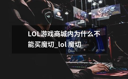 LOL游戏商城内为什么不能买魔切_lol 魔切-第1张-游戏资讯-一震网