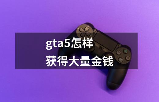 gta5怎样获得大量金钱-第1张-游戏资讯-一震网