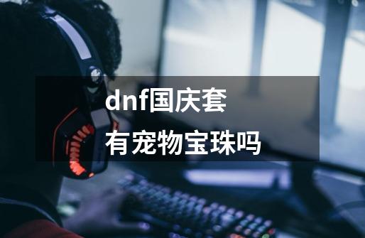 dnf国庆套有宠物宝珠吗-第1张-游戏资讯-一震网