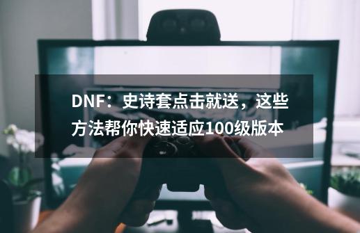 DNF：史诗套点击就送，这些方法帮你快速适应100级版本-第1张-游戏资讯-一震网