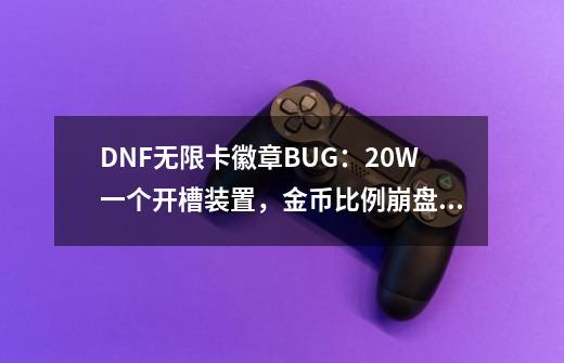 DNF无限卡徽章BUG：20W一个开槽装置，金币比例崩盘，现已突破70-第1张-游戏资讯-一震网