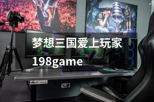 梦想三国爱上玩家198game-第1张-游戏资讯-一震网