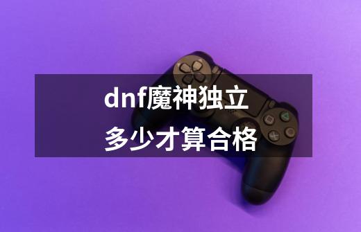 dnf魔神独立多少才算合格-第1张-游戏资讯-一震网