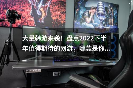 大量韩游来袭！盘点2022下半年值得期待的网游，哪款是你的菜？-第1张-游戏资讯-一震网