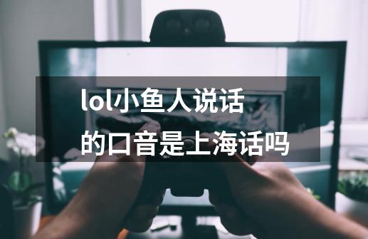 lol小鱼人说话的口音是上海话吗-第1张-游戏资讯-一震网