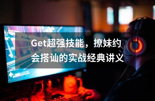 Get超强技能，撩妹约会搭讪的实战经典讲义-第1张-游戏资讯-一震网