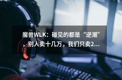 魔兽WLK：碰见的都是“逆潮”，别人卖十几万，我们只卖2000金？-第1张-游戏资讯-一震网