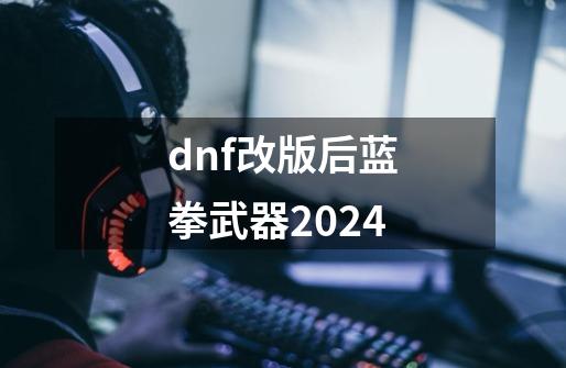 dnf改版后蓝拳武器2024-第1张-游戏资讯-一震网