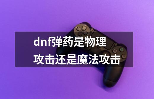 dnf弹药是物理攻击还是魔法攻击-第1张-游戏资讯-一震网