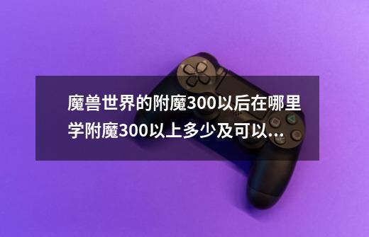 魔兽世界的附魔300以后在哪里学?附魔300以上多少及可以学?_宗师级锻造训练师收费标准表-第1张-游戏资讯-一震网