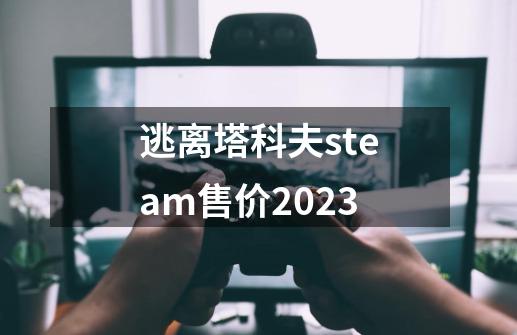 逃离塔科夫steam售价2023-第1张-游戏资讯-一震网