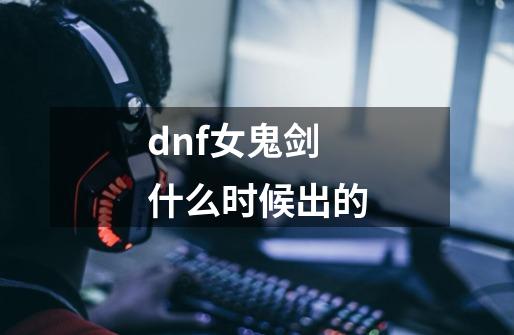 dnf女鬼剑什么时候出的-第1张-游戏资讯-一震网