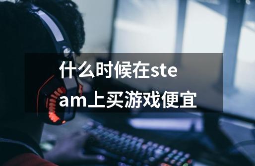 什么时候在steam上买游戏便宜-第1张-游戏资讯-一震网