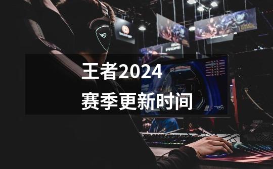 王者2024赛季更新时间-第1张-游戏资讯-一震网