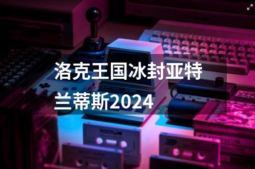 洛克王国冰封亚特兰蒂斯2024-第1张-游戏资讯-一震网