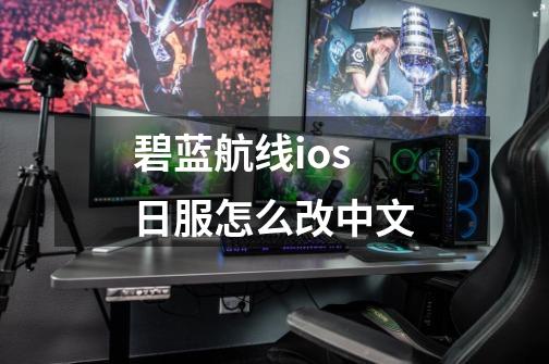 碧蓝航线ios日服怎么改中文-第1张-游戏资讯-一震网