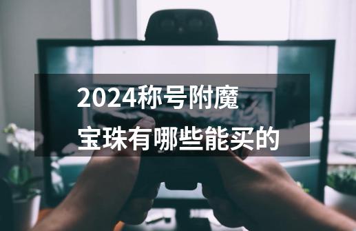 2024称号附魔宝珠有哪些能买的-第1张-游戏资讯-一震网