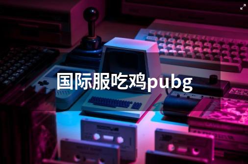 国际服吃鸡pubg-第1张-游戏资讯-一震网