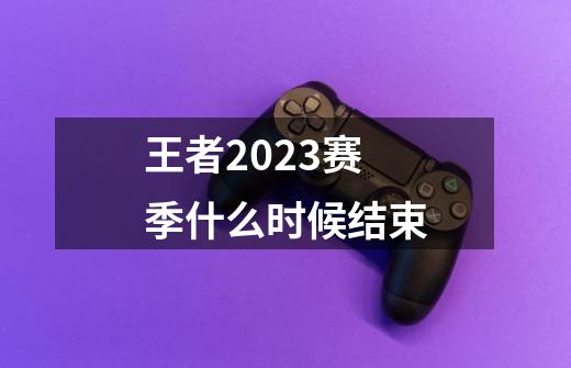 王者2023赛季什么时候结束?-第1张-游戏资讯-一震网