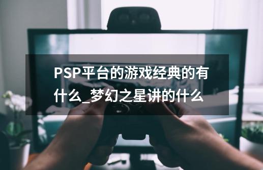 PSP平台的游戏经典的有什么_梦幻之星讲的什么-第1张-游戏资讯-一震网