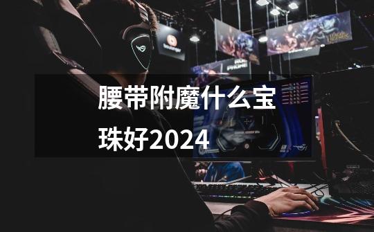 腰带附魔什么宝珠好2024-第1张-游戏资讯-一震网