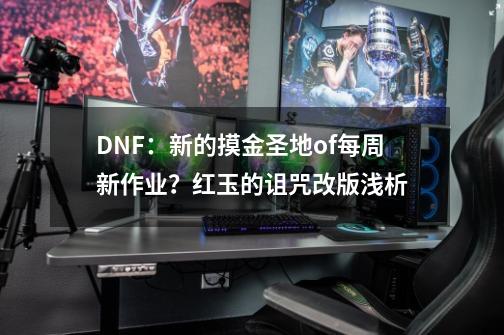 DNF：新的摸金圣地of每周新作业？红玉的诅咒改版浅析-第1张-游戏资讯-一震网